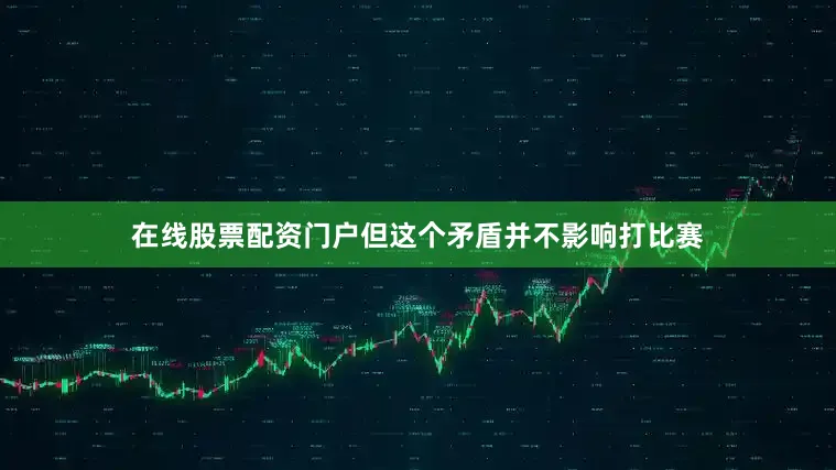在线股票配资门户但这个矛盾并不影响打比赛