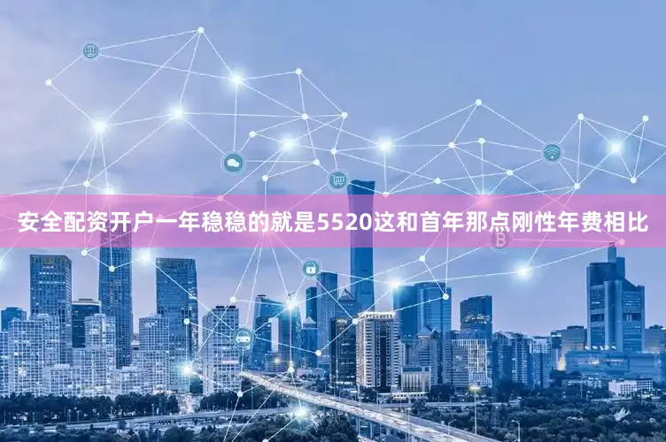 安全配资开户一年稳稳的就是5520这和首年那点刚性年费相比