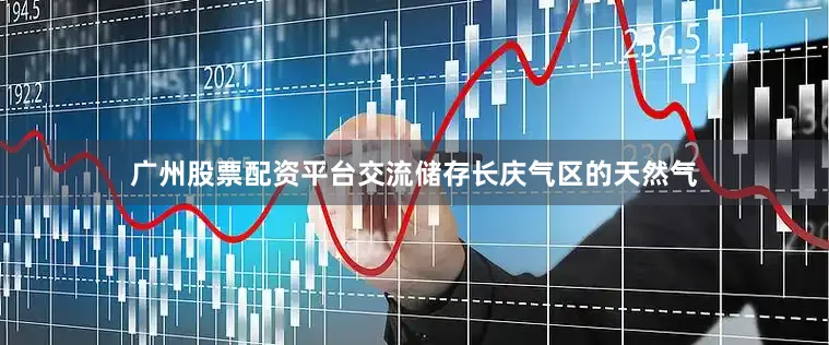 广州股票配资平台交流储存长庆气区的天然气