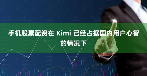 手机股票配资在 Kimi 已经占据国内用户心智的情况下
