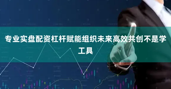 专业实盘配资杠杆赋能组织未来高效共创不是学工具