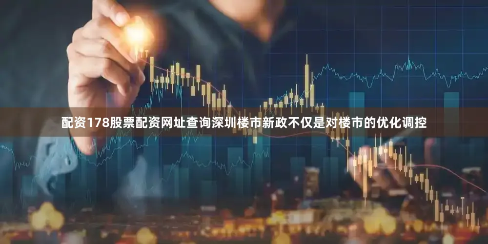 配资178股票配资网址查询深圳楼市新政不仅是对楼市的优化调控