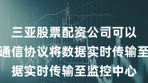 三亚股票配资公司可以通过标准通信协议将数据实时传输至监控中心