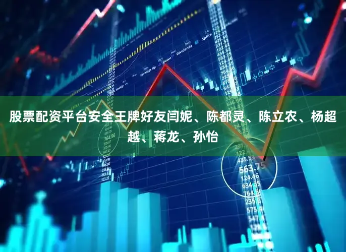 股票配资平台安全王牌好友闫妮、陈都灵、陈立农、杨超越、蒋龙、孙怡