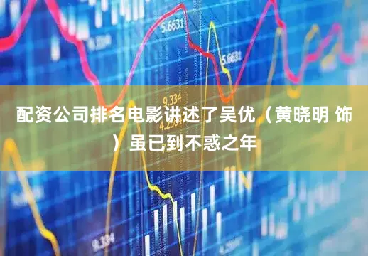配资公司排名电影讲述了吴优（黄晓明 饰）虽已到不惑之年