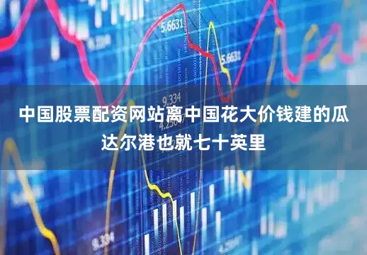 中国股票配资网站离中国花大价钱建的瓜达尔港也就七十英里