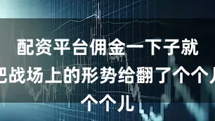 配资平台佣金一下子就把战场上的形势给翻了个个儿
