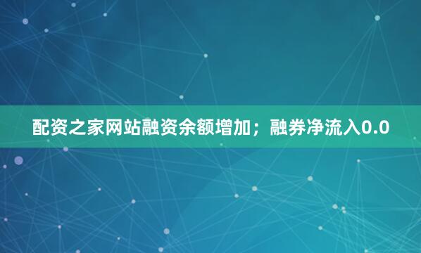 配资之家网站融资余额增加；融券净流入0.0