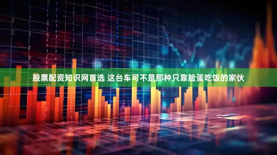 股票配资知识网首选 这台车可不是那种只靠脸蛋吃饭的家伙