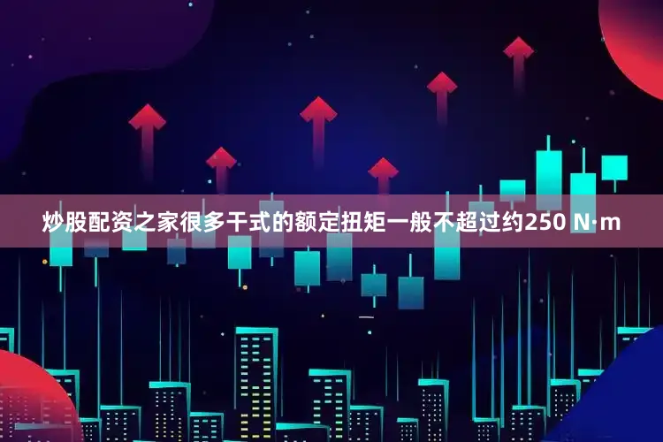 炒股配资之家很多干式的额定扭矩一般不超过约250 N·m
